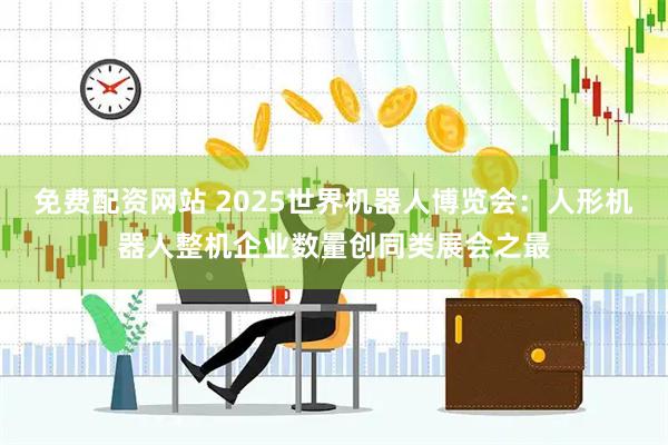 免费配资网站 2025世界机器人博览会：人形机器人整机企业数量创同类展会之最