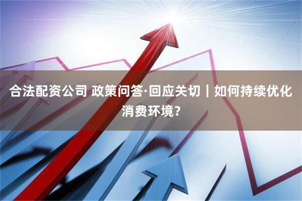 合法配资公司 政策问答·回应关切｜如何持续优化消费环境？