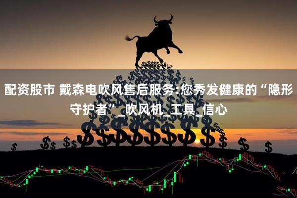 配资股市 戴森电吹风售后服务:您秀发健康的“隐形守护者”_吹风机_工具_信心