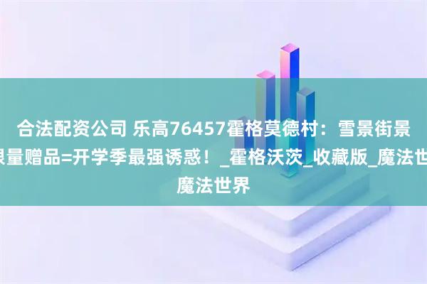 合法配资公司 乐高76457霍格莫德村：雪景街景+限量赠品=开学季最强诱惑！_霍格沃茨_收藏版_魔法世界
