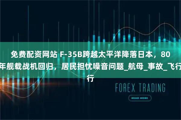 免费配资网站 F-35B跨越太平洋降落日本，80年舰载战机回归，居民担忧噪音问题_航母_事故_飞行