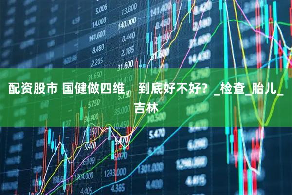配资股市 国健做四维，到底好不好？_检查_胎儿_吉林