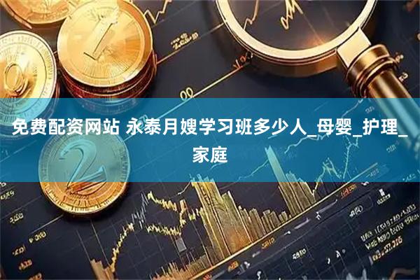 免费配资网站 永泰月嫂学习班多少人_母婴_护理_家庭