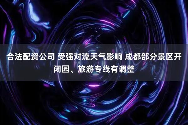 合法配资公司 受强对流天气影响 成都部分景区开闭园、旅游专线有调整
