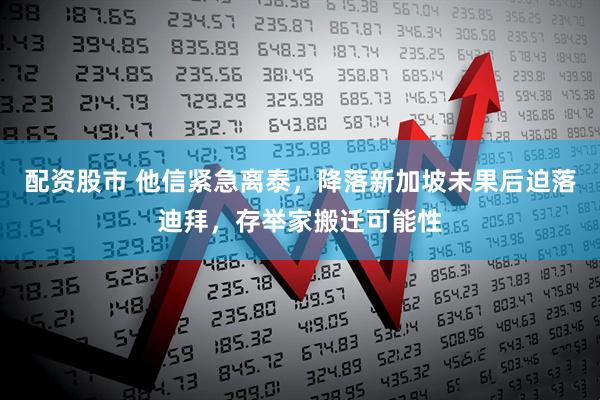 配资股市 他信紧急离泰，降落新加坡未果后迫落迪拜，存举家搬迁可能性