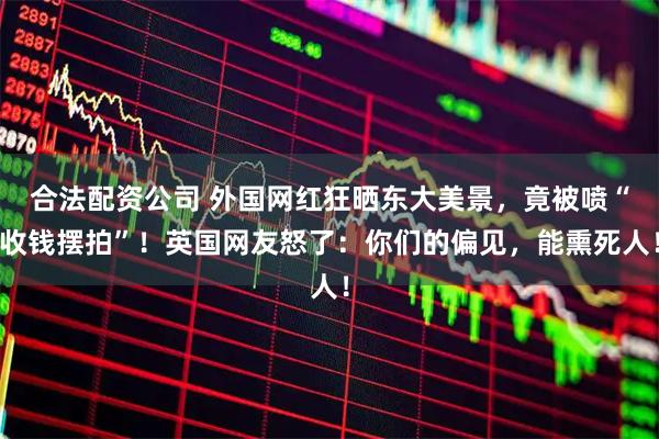 合法配资公司 外国网红狂晒东大美景，竟被喷“收钱摆拍”！英国网友怒了：你们的偏见，能熏死人！