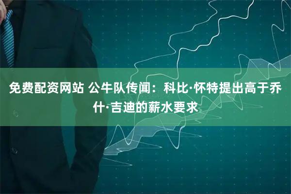 免费配资网站 公牛队传闻：科比·怀特提出高于乔什·吉迪的薪水要求