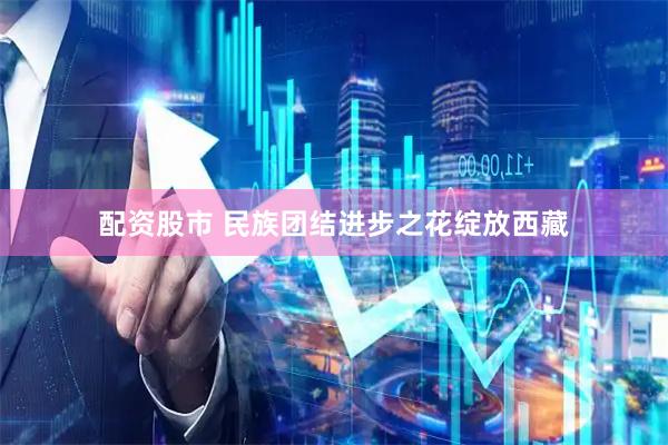 配资股市 民族团结进步之花绽放西藏