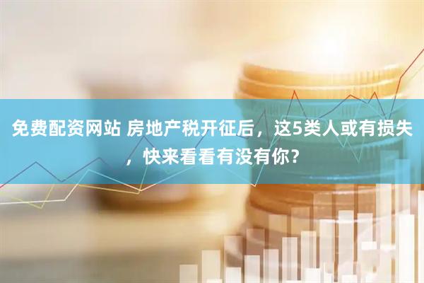 免费配资网站 房地产税开征后，这5类人或有损失，快来看看有没有你？