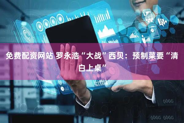 免费配资网站 罗永浩“大战”西贝：预制菜要“清白上桌”