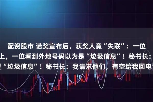 配资股市 诺奖宣布后，获奖人竟“失联”：一位正徒步旅行至今联系不上，一位看到外地号码以为是“垃圾信息”！秘书长：我请求他们，有空给我回电话