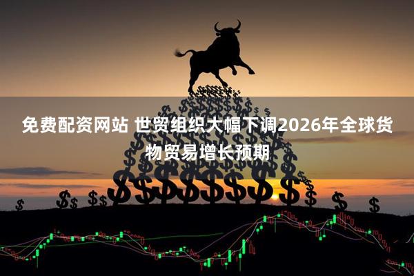 免费配资网站 世贸组织大幅下调2026年全球货物贸易增长预期