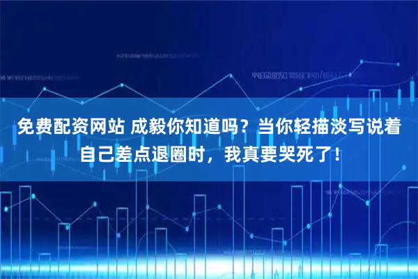 免费配资网站 成毅你知道吗?当你轻描淡写说着自己差点退圈时,我真要哭死了!