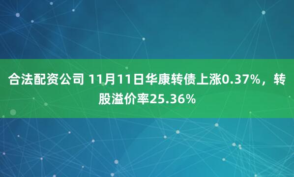 合法配资公司 11月11日华康转债上涨0.37%，转股溢价率25.36%
