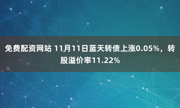 免费配资网站 11月11日蓝天转债上涨0.05%,转股溢价率11.22%