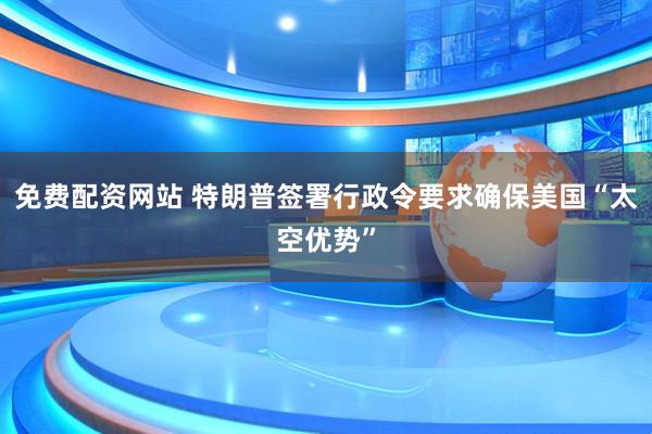 免费配资网站 特朗普签署行政令要求确保美国“太空优势”