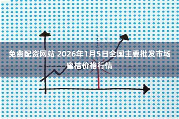 免费配资网站 2026年1月5日全国主要批发市场蜜桔价格行情