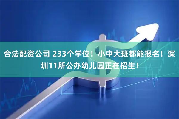合法配资公司 233个学位！小中大班都能报名！深圳11所公办幼儿园正在招生！