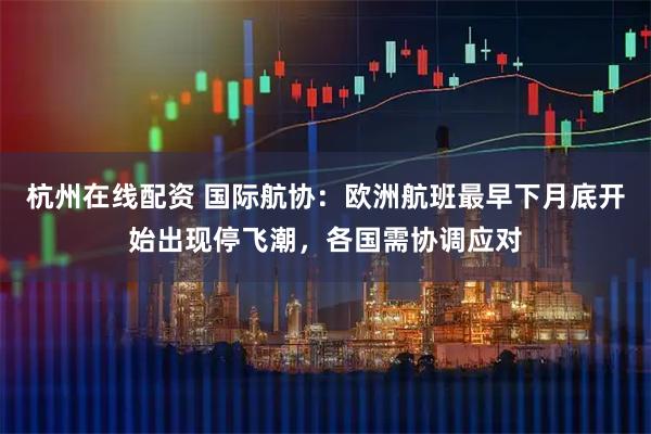 杭州在线配资 国际航协：欧洲航班最早下月底开始出现停飞潮，各国需协调应对