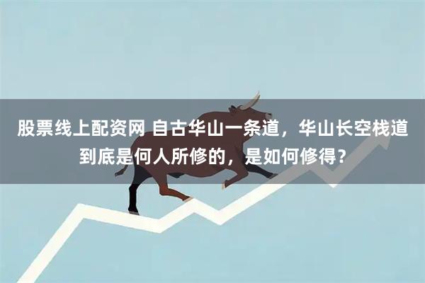 股票线上配资网 自古华山一条道，华山长空栈道到底是何人所修的，是如何修得？