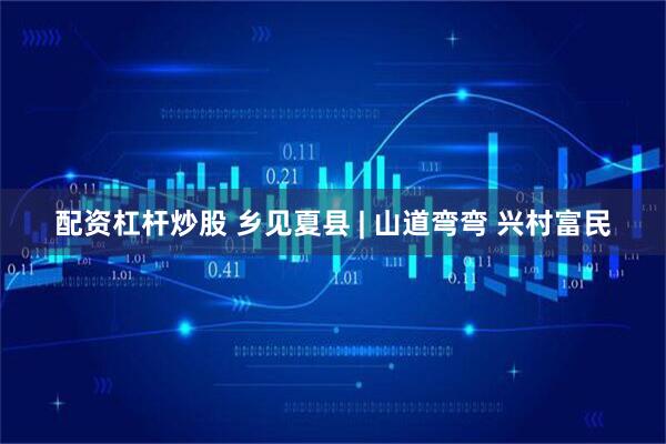 配资杠杆炒股 乡见夏县 | 山道弯弯 兴村富民
