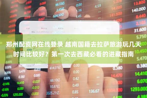 郑州配资网在线登录 越南国籍去拉萨旅游玩几天时间比较好？第一次去西藏必看的进藏指南