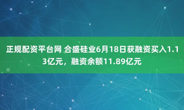 正规配资平台网 合盛硅业6月18日获融资买入1.13亿元，融资余额11.89亿元